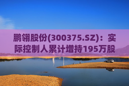 鹏翎股份(300375.SZ)：实际控制人累计增持195万股