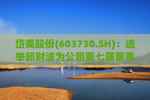 岱美股份(603730.SH)：选举邱财波为公司第七届董事会职工代表董事