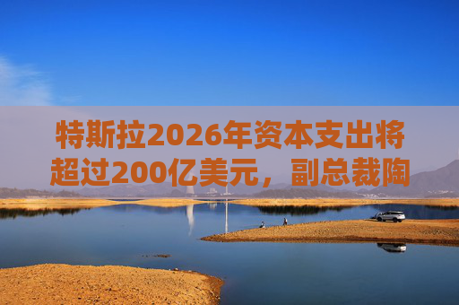 特斯拉2026年资本支出将超过200亿美元，副总裁陶琳公布六大投资方向