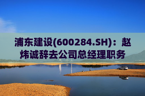 浦东建设(600284.SH)：赵炜诚辞去公司总经理职务