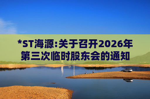 *ST海源:关于召开2026年第三次临时股东会的通知