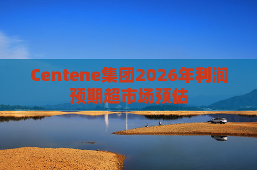 Centene集团2026年利润预期超市场预估