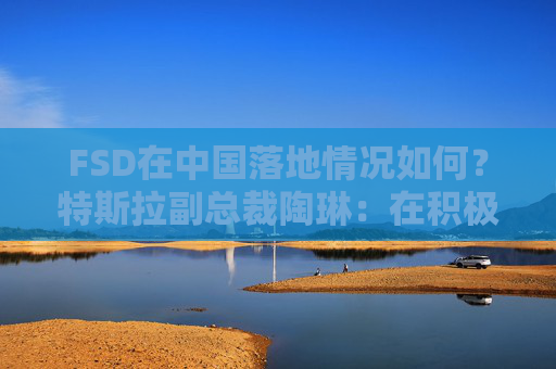 FSD在中国落地情况如何？特斯拉副总裁陶琳：在积极推进，还没有可以公布的时间表