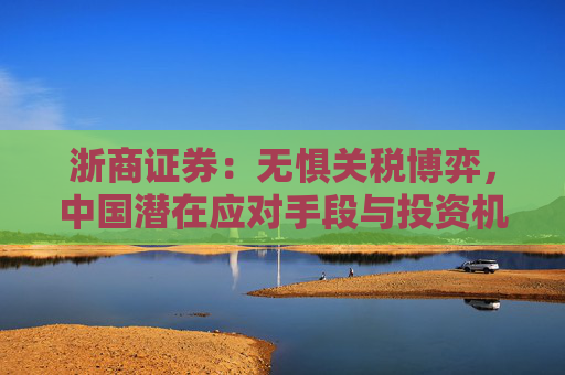 浙商证券：无惧关税博弈，中国潜在应对手段与投资机会