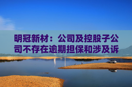 明冠新材：公司及控股子公司不存在逾期担保和涉及诉讼担保的情形