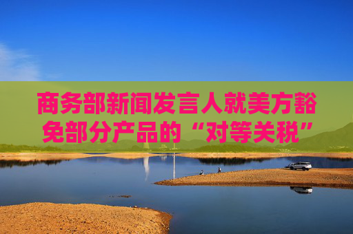 商务部新闻发言人就美方豁免部分产品的“对等关税”答记者问