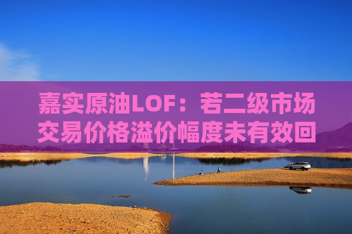 嘉实原油LOF：若二级市场交易价格溢价幅度未有效回落 有权申请盘中临时停牌、延长停牌等措施以向市场警示风险