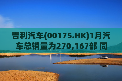 吉利汽车(00175.HK)1月汽车总销量为270,167部 同比增长约1%