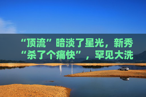 “顶流”暗淡了星光，新秀“杀了个痛快”，罕见大洗牌来了