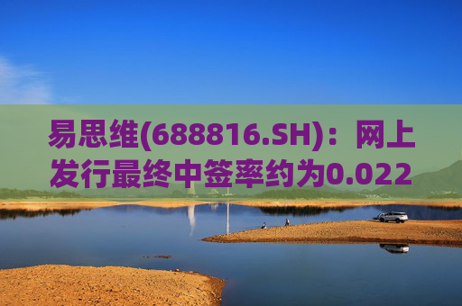易思维(688816.SH)：网上发行最终中签率约为0.0222%