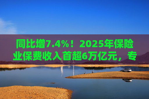 同比增7.4%！2025年保险业保费收入首超6万亿元，专家看好保险股估值修复