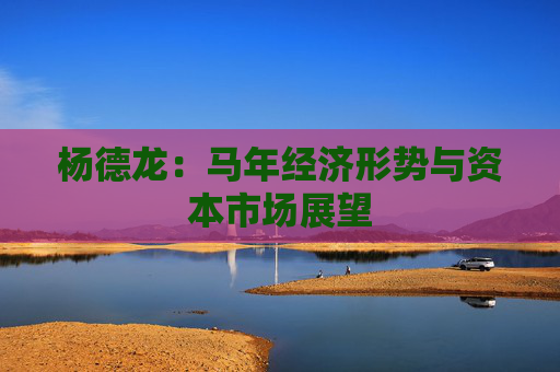 杨德龙：马年经济形势与资本市场展望