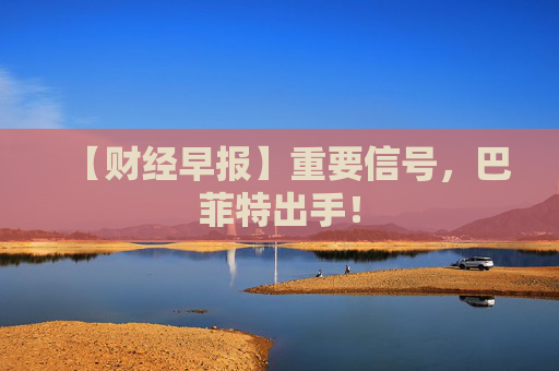 【财经早报】重要信号，巴菲特出手！