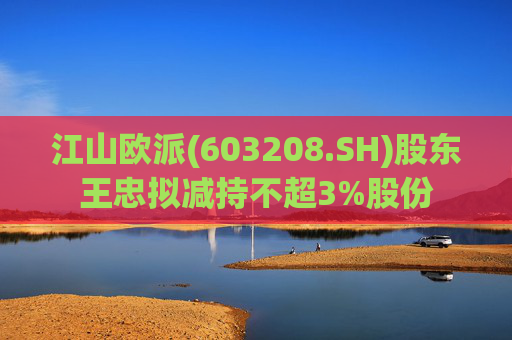 江山欧派(603208.SH)股东王忠拟减持不超3%股份