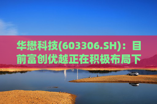 华懋科技(603306.SH)：目前富创优越正在积极布局下一代光通信核心器件