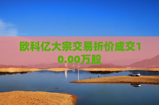 欧科亿大宗交易折价成交10.00万股