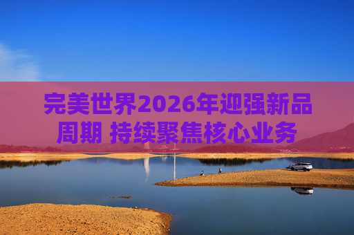完美世界2026年迎强新品周期 持续聚焦核心业务