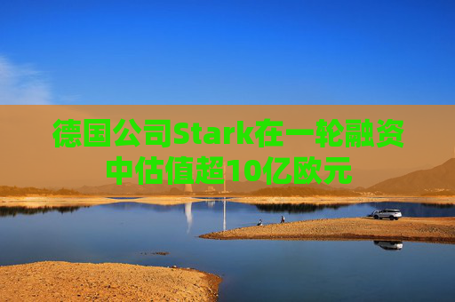 德国公司Stark在一轮融资中估值超10亿欧元