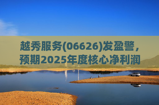 越秀服务(06626)发盈警，预期2025年度核心净利润同比下降约45%至50%