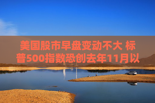 美国股市早盘变动不大 标普500指数恐创去年11月以来表现最糟的一周
