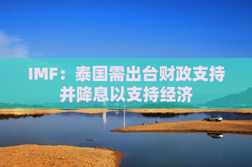 IMF：泰国需出台财政支持并降息以支持经济