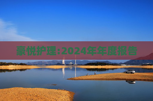 豪悦护理:2024年年度报告  第1张