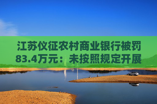 江苏仪征农村商业银行被罚83.4万元：未按照规定开展客户尽职调查等