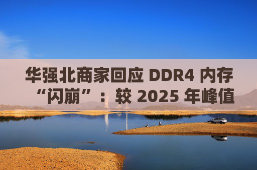 华强北商家回应 DDR4 内存“闪崩”：较 2025 年峰值回落约 10-20%，市场炒作心态有所收敛