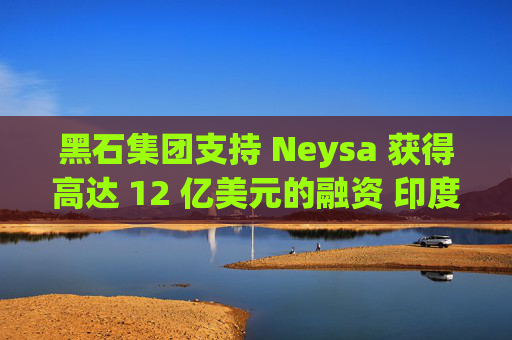 黑石集团支持 Neysa 获得高达 12 亿美元的融资 印度正努力打造国内人工智能基础设施