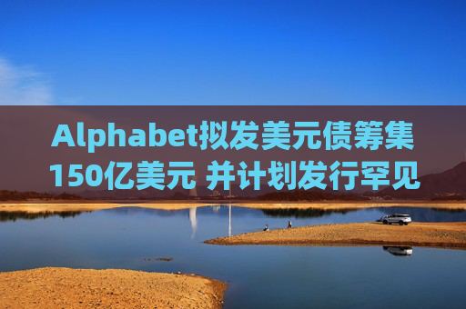 Alphabet拟发美元债筹集150亿美元 并计划发行罕见100年期英镑债