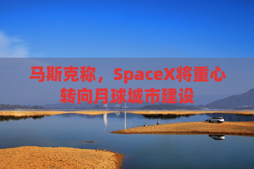 马斯克称，SpaceX将重心转向月球城市建设