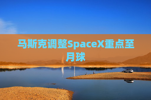 马斯克调整SpaceX重点至月球