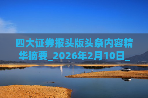 四大证券报头版头条内容精华摘要_2026年2月10日_财经新闻  第1张