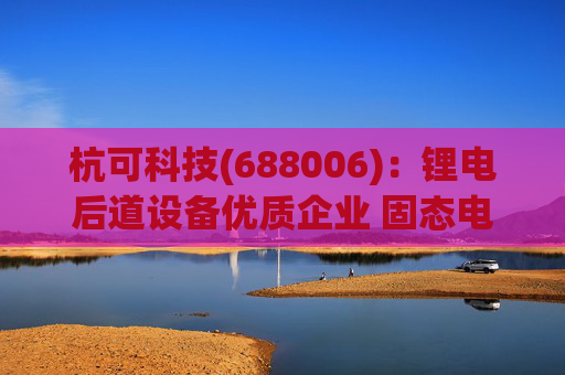 杭可科技(688006):锂电后道设备优质企业 固态电池打开空间