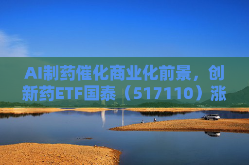 AI制药催化商业化前景，创新药ETF国泰（517110）涨超2.4%