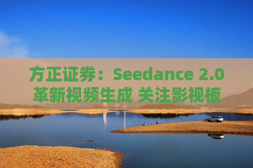 方正证券：Seedance 2.0革新视频生成 关注影视板块低位弹性机会