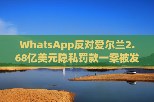 WhatsApp反对爱尔兰2.68亿美元隐私罚款一案被发回下级法庭重审