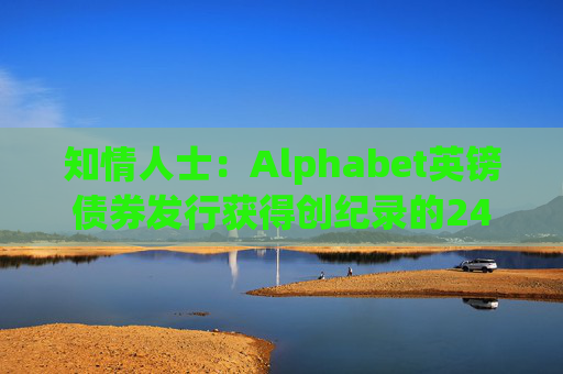 知情人士：Alphabet英镑债券发行获得创纪录的240亿英镑认购订单