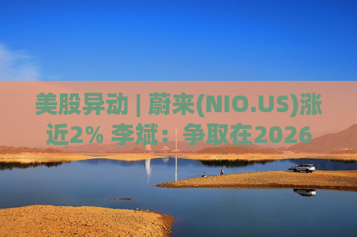 美股异动 | 蔚来(NIO.US)涨近2% 李斌：争取在2026年实现Non-GAAP口径下全年盈利