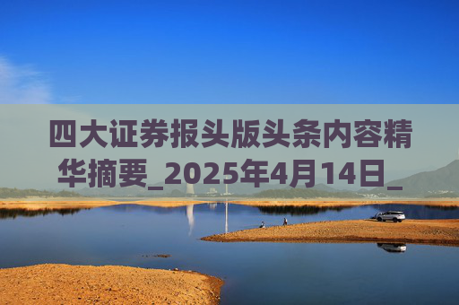 四大证券报头版头条内容精华摘要_2025年4月14日_财经新闻  第1张