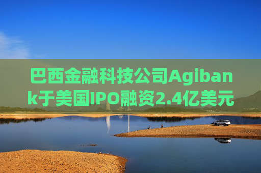 巴西金融科技公司Agibank于美国IPO融资2.4亿美元