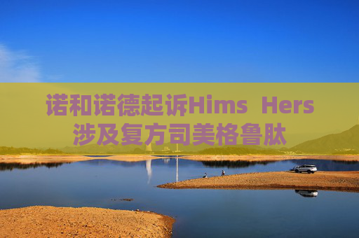 诺和诺德起诉Hims  Hers涉及复方司美格鲁肽