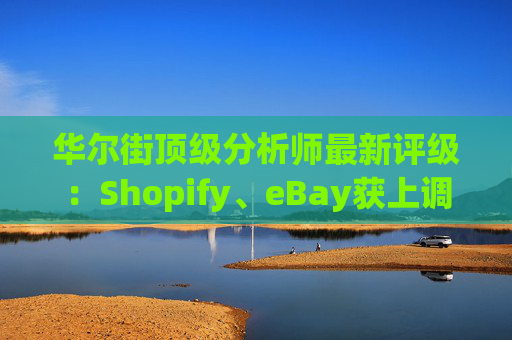 华尔街顶级分析师最新评级：Shopify、eBay获上调