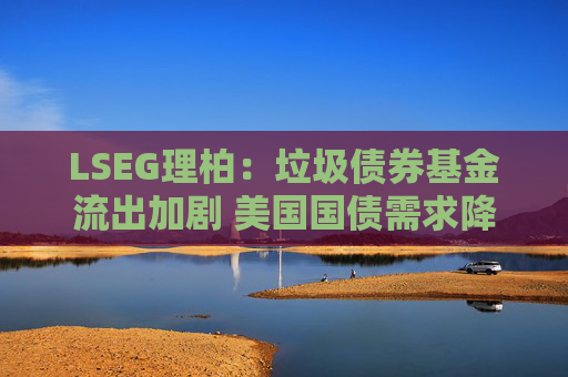 LSEG理柏：垃圾债券基金流出加剧 美国国债需求降温