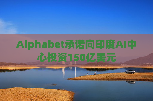 Alphabet承诺向印度AI中心投资150亿美元