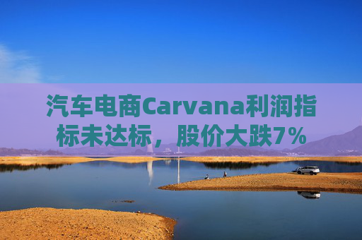汽车电商Carvana利润指标未达标，股价大跌7%