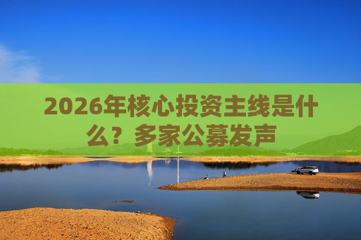 2026年核心投资主线是什么？多家公募发声