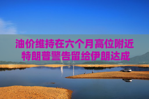 油价维持在六个月高位附近 特朗普警告留给伊朗达成协议的日子已不多 第1张 油价维持在六个月高位附近 特朗普警告留给伊朗达成协议的日子已不多 第1张