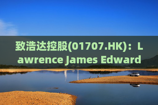 致浩达控股(01707.HK)：Lawrence James Edwards获委任为独立非执行董事  第1张