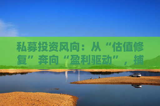 私募投资风向：从“估值修复”奔向“盈利驱动”，捕捉“核心资产2.0”